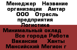 Менеджер › Название организации ­ Амтар, ООО › Отрасль предприятия ­ Логистика › Минимальный оклад ­ 25 000 - Все города Работа » Вакансии   . Ханты-Мансийский,Мегион г.